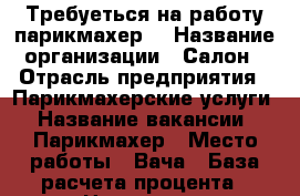 Требуеться на работу парикмахер  › Название организации ­ Салон › Отрасль предприятия ­ Парикмахерские услуги › Название вакансии ­ Парикмахер › Место работы ­ Вача › База расчета процента ­ Наличные - Нижегородская обл., Вачский р-н Работа » Вакансии   . Нижегородская обл.